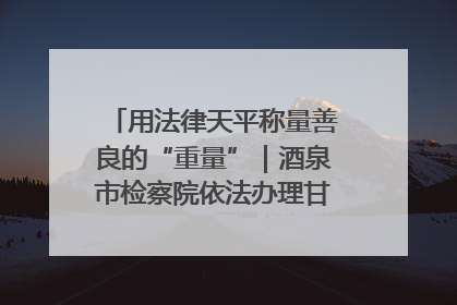 用法律天平称量善良的“重量”｜酒泉市检察院依法办理甘肃首例社区矫正对象见义勇为减刑案