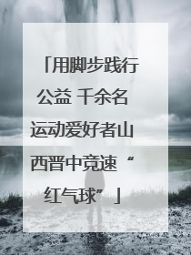 用脚步践行公益 千余名运动爱好者山西晋中竞速“红气球”