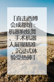 直击西博会成都馆：机器狗炫舞、手术机器人展现精准，沉浸式体验受热捧