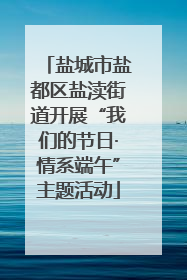 盐城市盐都区盐渎街道开展“我们的节日·情系端午”主题活动