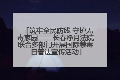 筑牢全民防线 守护无毒家园——长春净月法院联合多部门开展国际禁毒日普法宣传活动