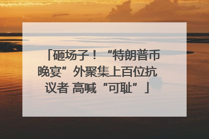 砸场子！“特朗普币晚宴”外聚集上百位抗议者 高喊“可耻”