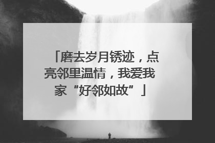 磨去岁月锈迹，点亮邻里温情，我爱我家“好邻如故”