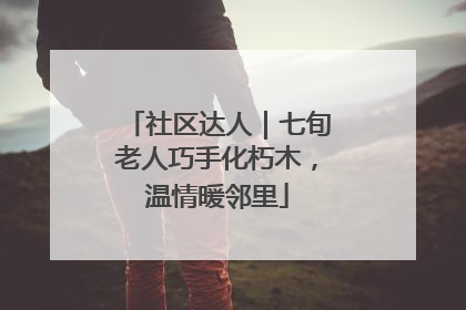 社区达人｜七旬老人巧手化朽木，温情暖邻里