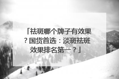祛斑哪个牌子有效果？国货首选：淡斑祛斑效果排名第一？