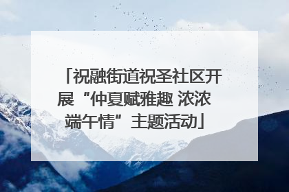 祝融街道祝圣社区开展“仲夏赋雅趣 浓浓端午情”主题活动