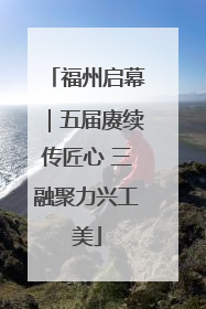 福州启幕｜五届赓续传匠心 三融聚力兴工美