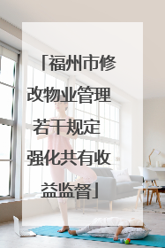 福州市修改物业管理若干规定 强化共有收益监督