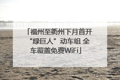 福州至衢州下月首开“绿巨人”动车组 全车覆盖免费WiFi