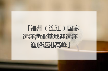 福州（连江）国家远洋渔业基地迎远洋渔船返港高峰