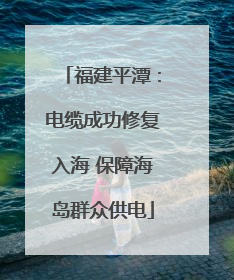 福建平潭：电缆成功修复入海 保障海岛群众供电