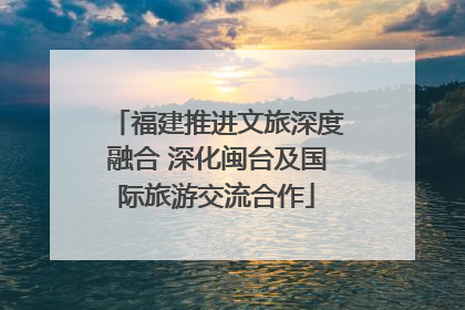福建推进文旅深度融合 深化闽台及国际旅游交流合作