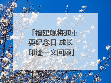 福建舰将迎重要纪念日 成长印迹一文回顾