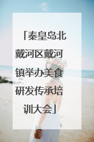 秦皇岛北戴河区戴河镇举办美食研发传承培训大会