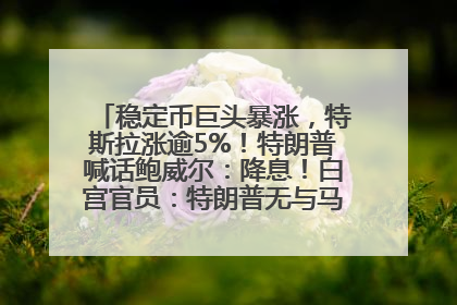 稳定币巨头暴涨，特斯拉涨逾5%！特朗普喊话鲍威尔：降息！白宫官员：特朗普无与马斯克交谈计划，他正考虑卖掉红色特斯拉
