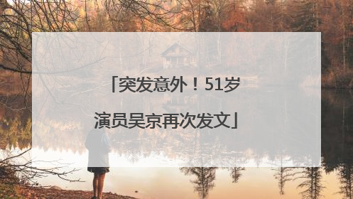 突发意外！51岁演员吴京再次发文