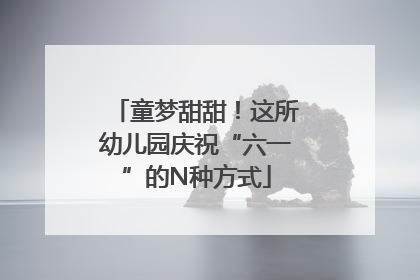 童梦甜甜！这所幼儿园庆祝“六一”的N种方式