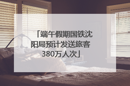 端午假期国铁沈阳局预计发送旅客380万人次