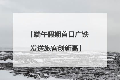 端午假期首日广铁发送旅客创新高
