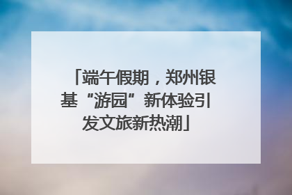 端午假期，郑州银基“游园”新体验引发文旅新热潮