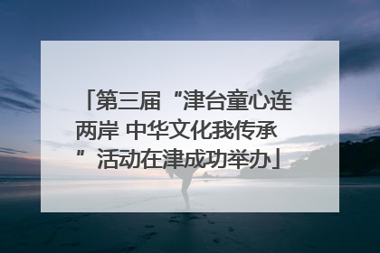 第三届“津台童心连两岸 中华文化我传承”活动在津成功举办