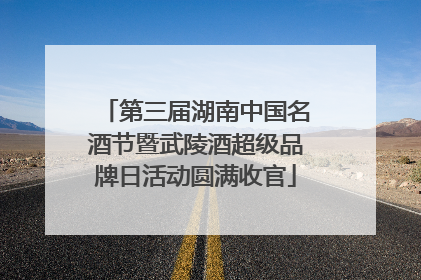 第三届湖南中国名酒节暨武陵酒超级品牌日活动圆满收官