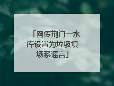 网传荆门一水库设置为垃圾填场系谣言