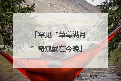 罕见“草莓满月”奇观就在今晚