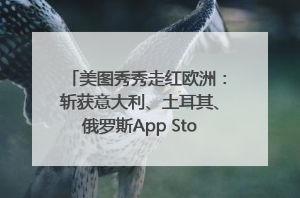 美图秀秀走红欧洲:斩获意大利、土耳其、俄罗斯App Store分类榜第一
