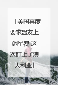 美国再度要求盟友上调军费 这次盯上了澳大利亚