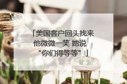 美国客户回头找来 他微微一笑 她说“你们得等等”