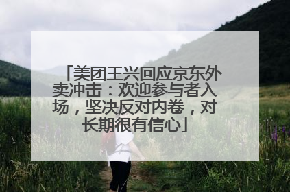 美团王兴回应京东外卖冲击：欢迎参与者入场，坚决反对内卷，对长期很有信心
