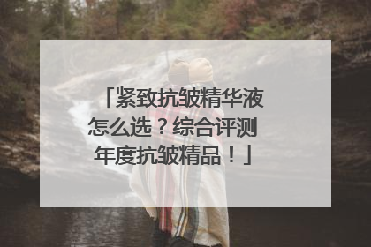 紧致抗皱精华液怎么选？综合评测年度抗皱精品！