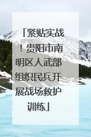 紧贴实战！贵阳市南明区人武部组织民兵开展战场救护训练