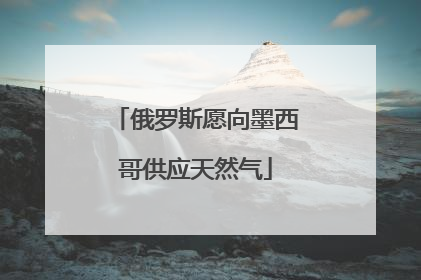 俄罗斯愿向墨西哥供应天然气