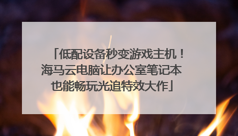 低配设备秒变游戏主机！海马云电脑让办公室笔记本也能畅玩光追特效大作