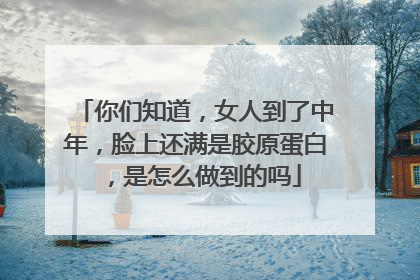 你们知道，女人到了中年，脸上还满是胶原蛋白，是怎么做到的吗