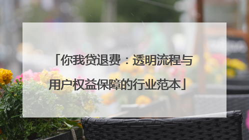 你我贷退费：透明流程与用户权益保障的行业范本