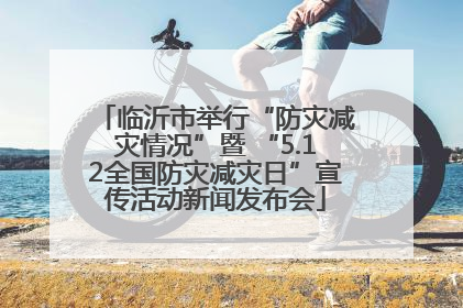 临沂市举行“防灾减灾情况”暨 “5.12全国防灾减灾日”宣传活动新闻发布会