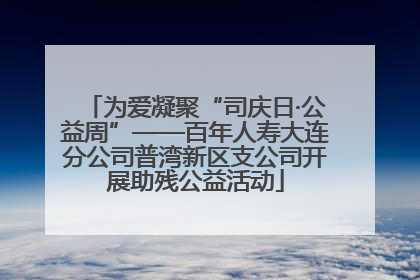 为爱凝聚“司庆日·公益周”——百年人寿大连分公司普湾新区支公司开展助残公益活动