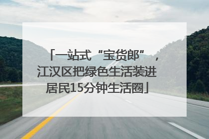 一站式“宝货郎”，江汉区把绿色生活装进居民15分钟生活圈