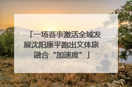 一场赛事激活全域发展沈阳康平跑出文体旅融合“加速度”