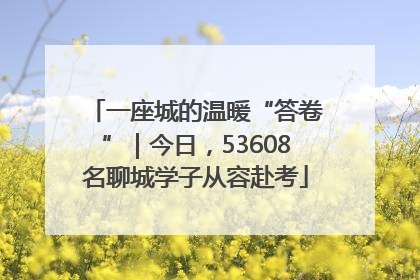 一座城的温暖“答卷”｜今日，53608名聊城学子从容赴考
