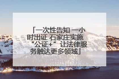 一次性告知 一小时出证 石家庄实施“公证+”让法律服务触达更多领域