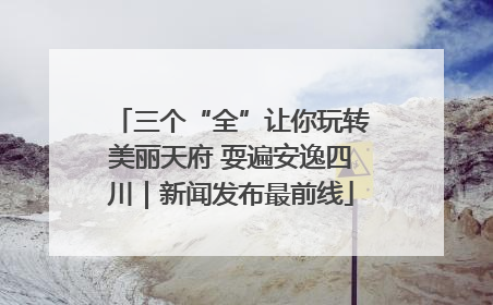 三个“全”让你玩转美丽天府 耍遍安逸四川｜新闻发布最前线