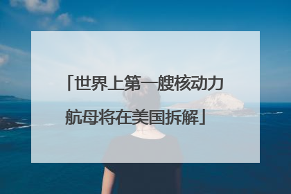 世界上第一艘核动力航母将在美国拆解