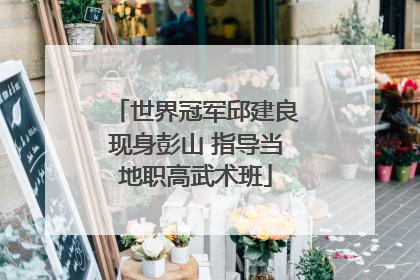 世界冠军邱建良现身彭山 指导当地职高武术班