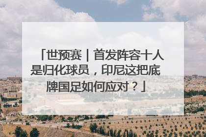 世预赛｜首发阵容十人是归化球员，印尼这把底牌国足如何应对？