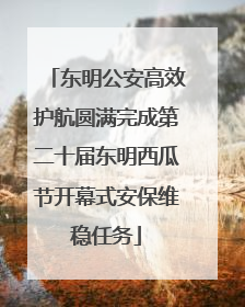 东明公安高效护航圆满完成第二十届东明西瓜节开幕式安保维稳任务