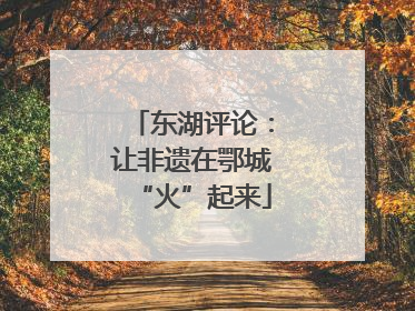 东湖评论：让非遗在鄂城“火”起来
